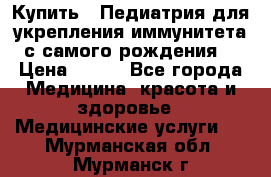 Купить : Педиатрия-для укрепления иммунитета(с самого рождения) › Цена ­ 100 - Все города Медицина, красота и здоровье » Медицинские услуги   . Мурманская обл.,Мурманск г.